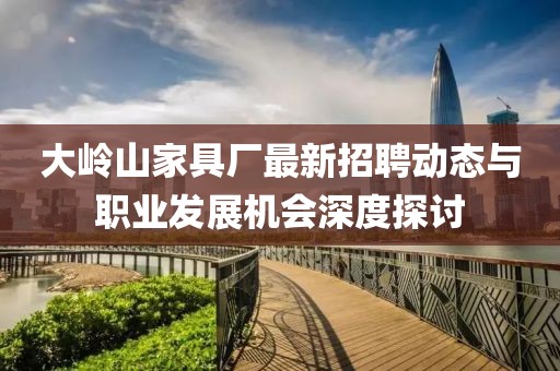 大岭山家具厂最新招聘动态与职业发展机会深度探讨
