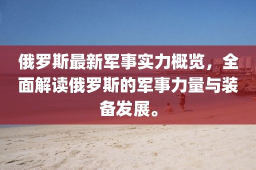 俄罗斯最新军事实力概览，全面解读俄罗斯的军事力量与装备发展。