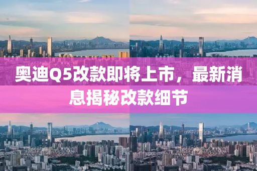 奥迪Q5改款即将上市，最新消息揭秘改款细节