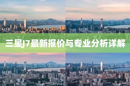 三星J7最新报价与专业分析详解