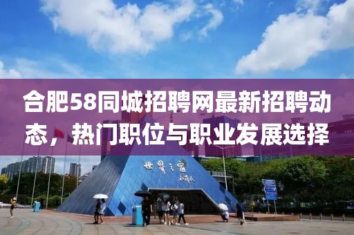 合肥58同城招聘网最新招聘动态，热门职位与职业发展选择