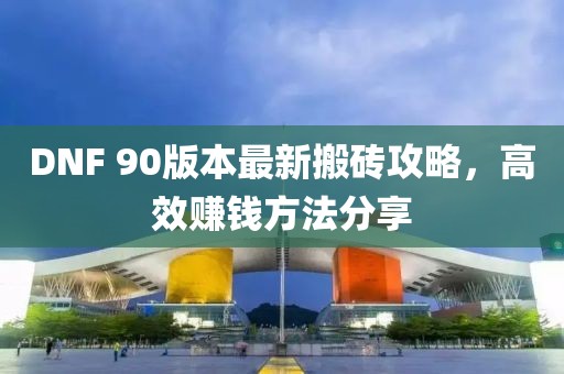 DNF 90版本最新搬砖攻略，高效赚钱方法分享
