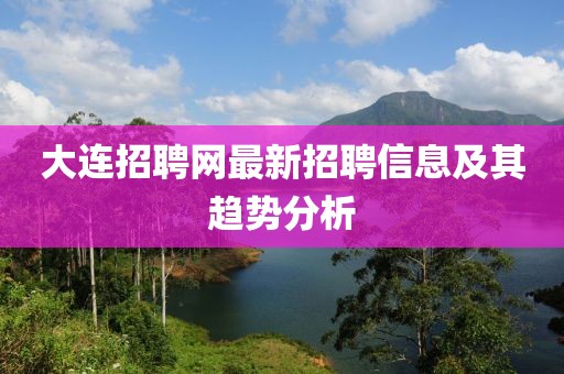 大连招聘网最新招聘信息及其趋势分析