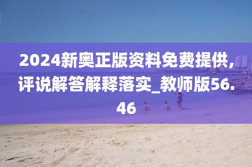 2024新奥正版资料免费提供,评说解答解释落实_教师版56.46