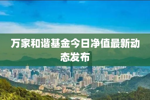 万家和谐基金今日净值最新动态发布