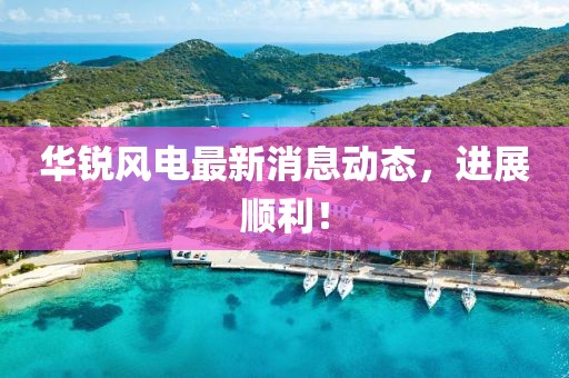 华锐风电最新消息动态，进展顺利！