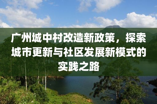 广州城中村改造新政策，探索城市更新与社区发展新模式的实践之路