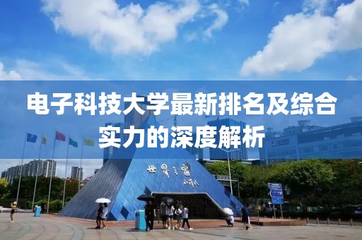 电子科技大学最新排名及综合实力的深度解析