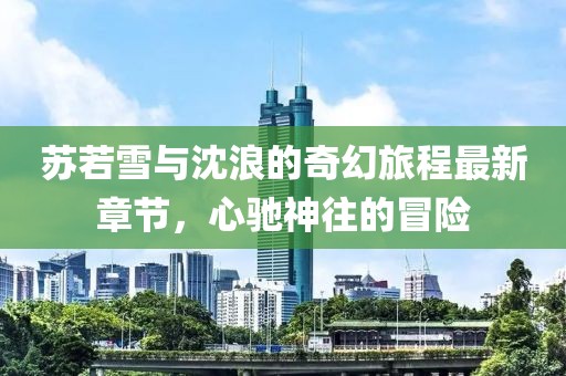 苏若雪与沈浪的奇幻旅程最新章节，心驰神往的冒险