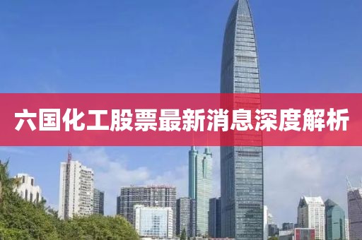 六国化工股票最新消息深度解析
