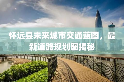 怀远县未来城市交通蓝图，最新道路规划图揭秘