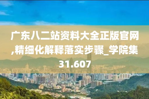 广东八二站资料大全正版官网,精细化解释落实步骤_学院集31.607