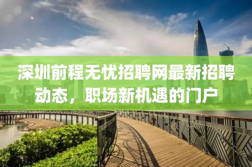 深圳前程无忧招聘网最新招聘动态，职场新机遇的门户