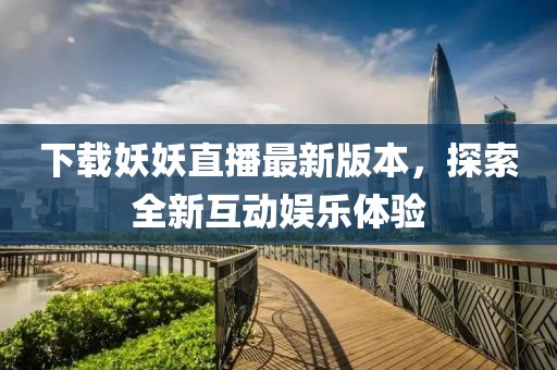 下载妖妖直播最新版本，探索全新互动娱乐体验