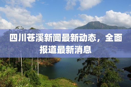 四川苍溪新闻最新动态，全面报道最新消息