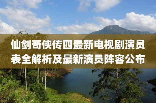 仙剑奇侠传四最新电视剧演员表全解析及最新演员阵容公布