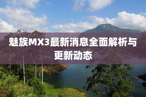 魅族MX3最新消息全面解析与更新动态