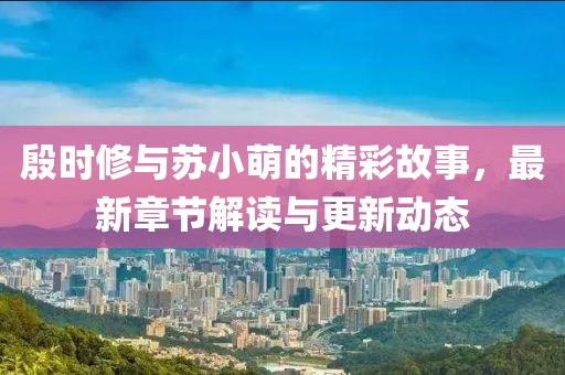 殷时修与苏小萌的精彩故事，最新章节解读与更新动态