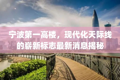 宁波第一高楼，现代化天际线的崭新标志最新消息揭秘
