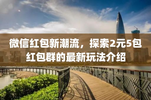 微信红包新潮流，探索2元5包红包群的最新玩法介绍