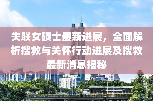 失联女硕士最新进展，全面解析搜救与关怀行动进展及搜救最新消息揭秘