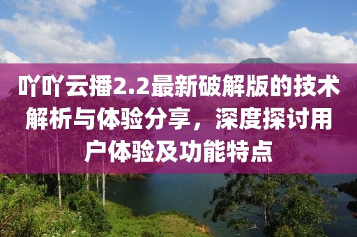 吖吖云播2.2最新破解版的技术解析与体验分享，深度探讨用户体验及功能特点