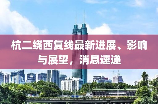 杭二绕西复线最新进展、影响与展望，消息速递