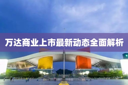 万达商业上市最新动态全面解析