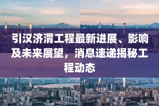 引汉济渭工程最新进展、影响及未来展望，消息速递揭秘工程动态
