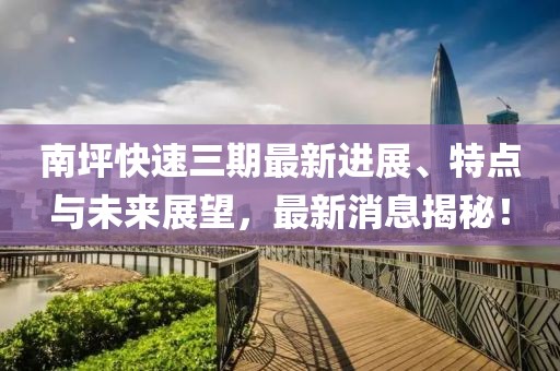 南坪快速三期最新进展、特点与未来展望，最新消息揭秘！