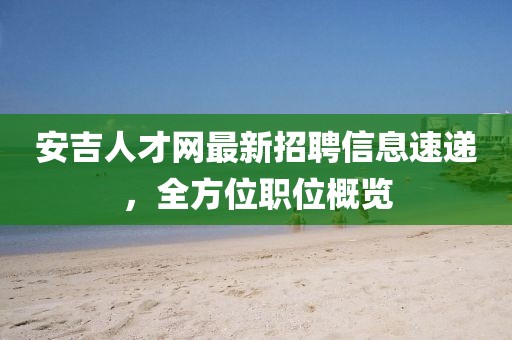 安吉人才网最新招聘信息速递，全方位职位概览