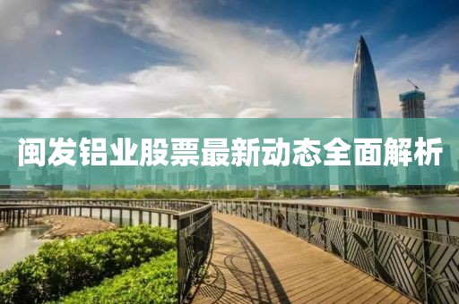 闽发铝业股票最新动态全面解析