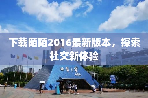 下载陌陌2016最新版本，探索社交新体验