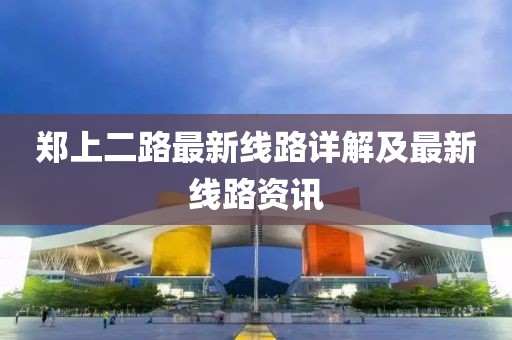 郑上二路最新线路详解及最新线路资讯
