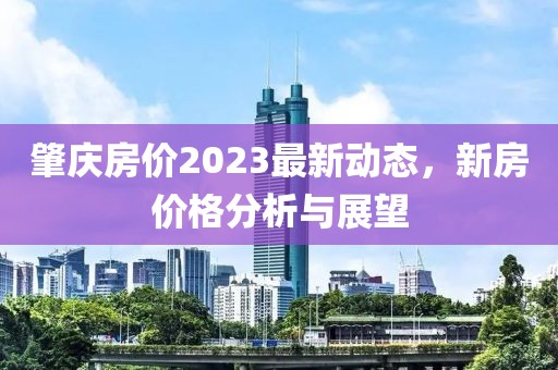 肇庆房价2023最新动态，新房价格分析与展望