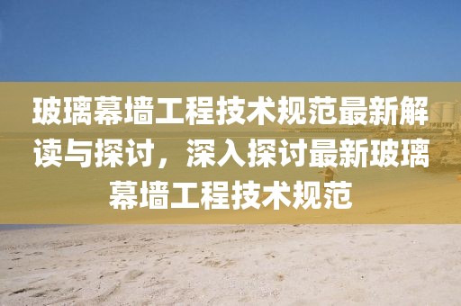 玻璃幕墙工程技术规范最新解读与探讨，深入探讨最新玻璃幕墙工程技术规范