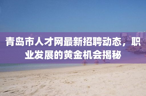 青岛市人才网最新招聘动态，职业发展的黄金机会揭秘