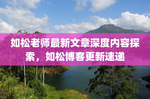 如松老师最新文章深度内容探索，如松博客更新速递
