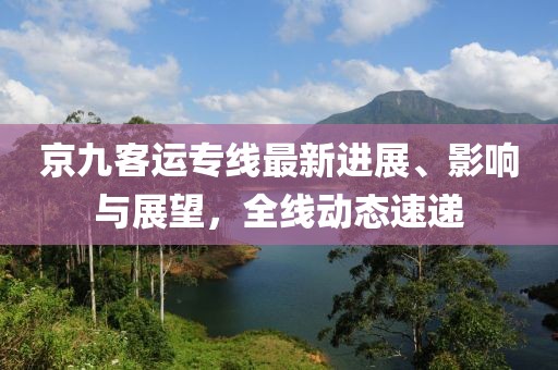京九客运专线最新进展、影响与展望，全线动态速递