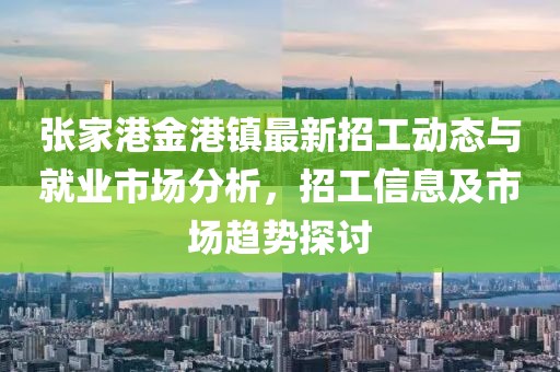张家港金港镇最新招工动态与就业市场分析，招工信息及市场趋势探讨