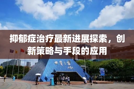 抑郁症治疗最新进展探索，创新策略与手段的应用