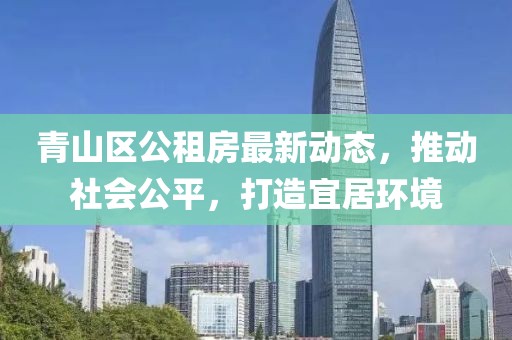 青山区公租房最新动态，推动社会公平，打造宜居环境