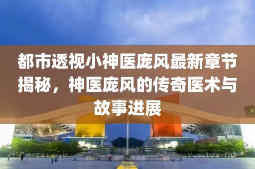 都市透视小神医庞风最新章节揭秘，神医庞风的传奇医术与故事进展