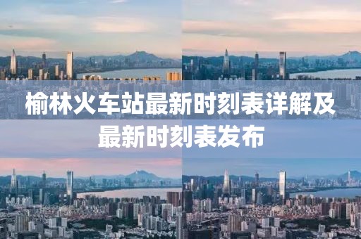 榆林火车站最新时刻表详解及最新时刻表发布