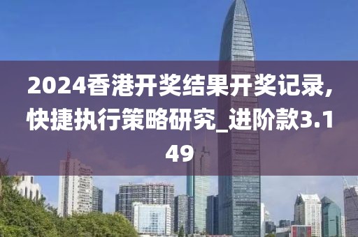 2024香港开奖结果开奖记录,快捷执行策略研究_进阶款3.149