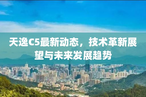 天逸C5最新动态，技术革新展望与未来发展趋势