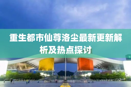 重生都市仙尊洛尘最新更新解析及热点探讨