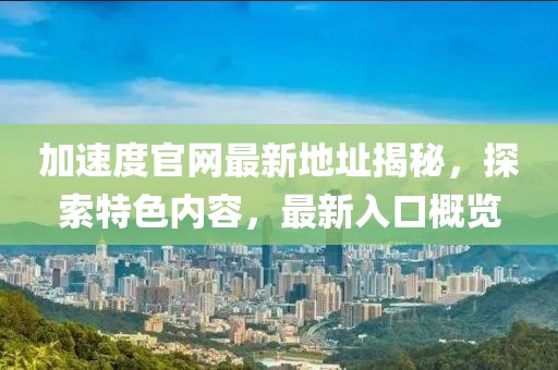 加速度官网最新地址揭秘，探索特色内容，最新入口概览