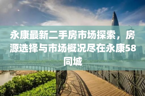 永康最新二手房市场探索，房源选择与市场概况尽在永康58同城