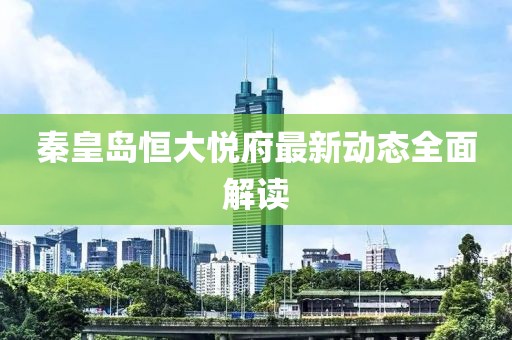 秦皇岛恒大悦府最新动态全面解读